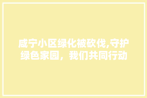 咸宁小区绿化被砍伐,守护绿色家园，我们共同行动