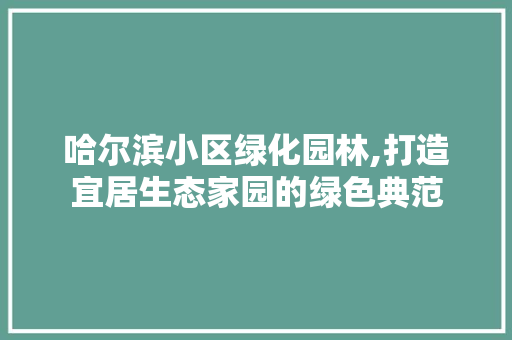 哈尔滨小区绿化园林,打造宜居生态家园的绿色典范