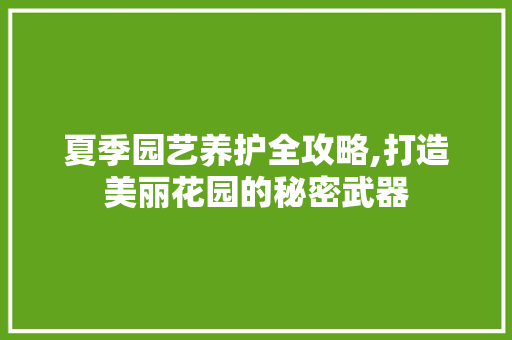 夏季园艺养护全攻略,打造美丽花园的秘密武器