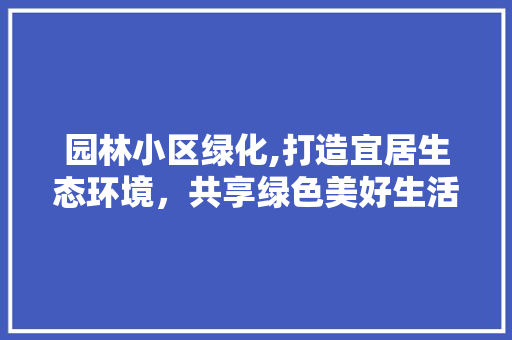 园林小区绿化,打造宜居生态环境，共享绿色美好生活
