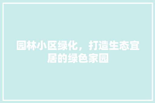 园林小区绿化，打造生态宜居的绿色家园