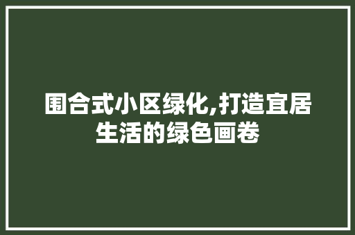围合式小区绿化,打造宜居生活的绿色画卷