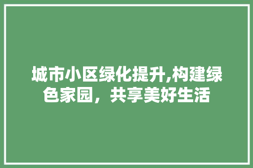 城市小区绿化提升,构建绿色家园，共享美好生活