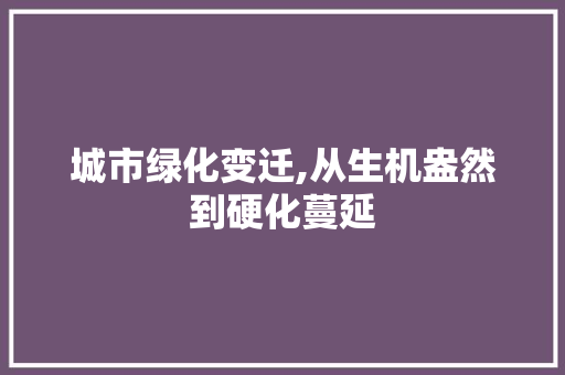 城市绿化变迁,从生机盎然到硬化蔓延