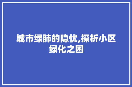城市绿肺的隐忧,探析小区绿化之困