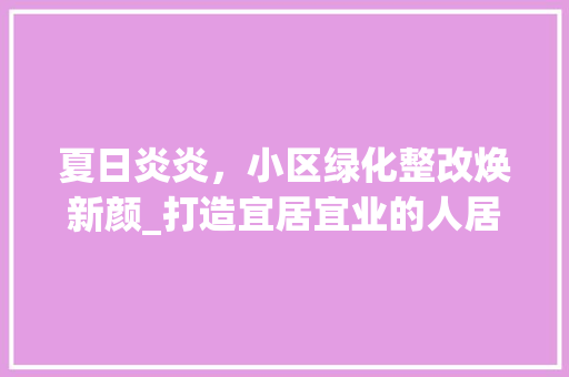 夏日炎炎，小区绿化整改焕新颜_打造宜居宜业的人居环境