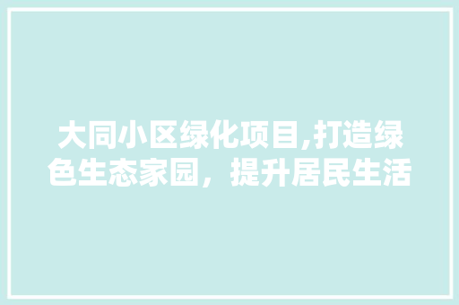 大同小区绿化项目,打造绿色生态家园，提升居民生活品质