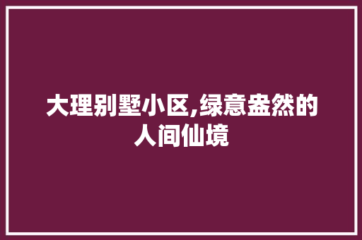 大理别墅小区,绿意盎然的人间仙境