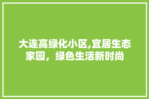 大连高绿化小区,宜居生态家园，绿色生活新时尚
