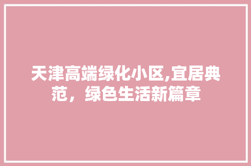 天津高端绿化小区,宜居典范，绿色生活新篇章