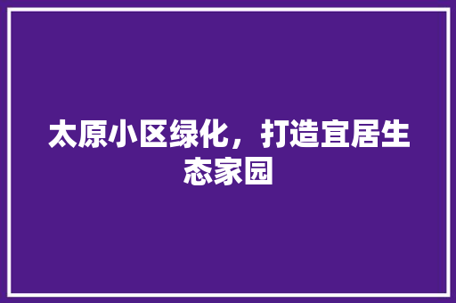 太原小区绿化，打造宜居生态家园