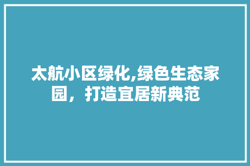 太航小区绿化,绿色生态家园，打造宜居新典范