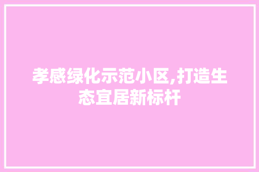 孝感绿化示范小区,打造生态宜居新标杆