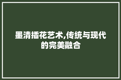 墨清插花艺术,传统与现代的完美融合
