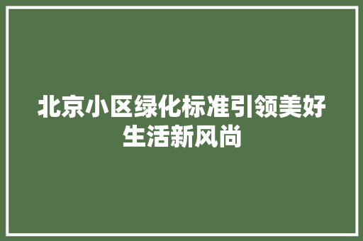 北京小区绿化标准引领美好生活新风尚