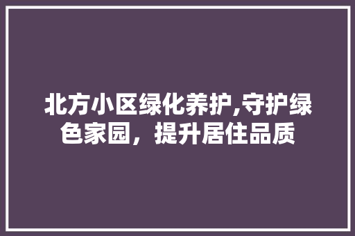 北方小区绿化养护,守护绿色家园，提升居住品质