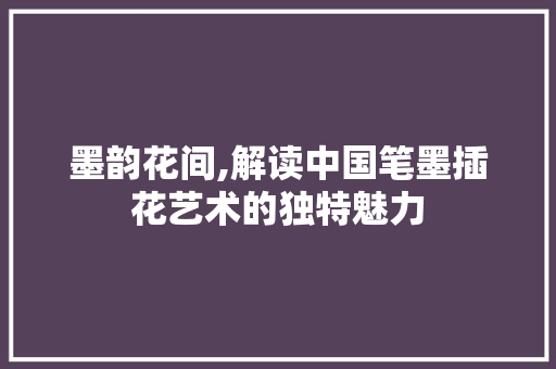 墨韵花间,解读中国笔墨插花艺术的独特魅力