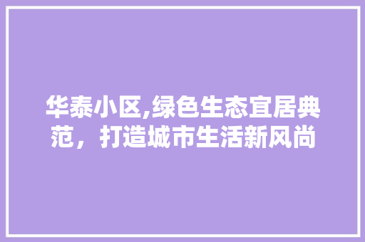 华泰小区,绿色生态宜居典范，打造城市生活新风尚