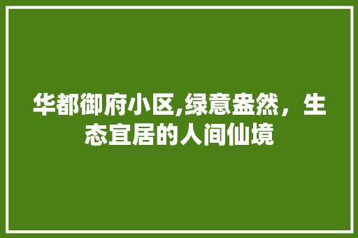 华都御府小区,绿意盎然，生态宜居的人间仙境