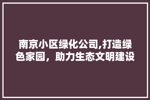 南京小区绿化公司,打造绿色家园，助力生态文明建设