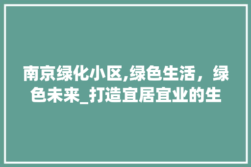 南京绿化小区,绿色生活，绿色未来_打造宜居宜业的生态家园
