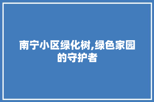 南宁小区绿化树,绿色家园的守护者