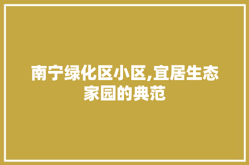 南宁绿化区小区,宜居生态家园的典范