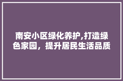 南安小区绿化养护,打造绿色家园，提升居民生活品质