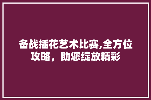 备战插花艺术比赛,全方位攻略，助您绽放精彩