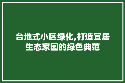 台地式小区绿化,打造宜居生态家园的绿色典范