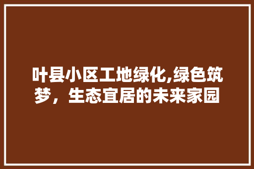 叶县小区工地绿化,绿色筑梦，生态宜居的未来家园