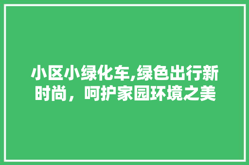 小区小绿化车,绿色出行新时尚，呵护家园环境之美