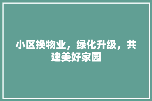 小区换物业，绿化升级，共建美好家园