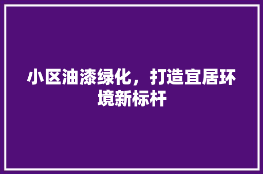 小区油漆绿化，打造宜居环境新标杆