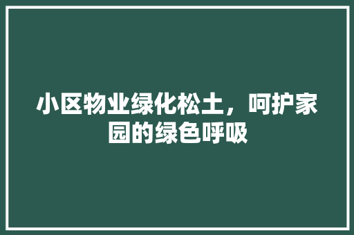 小区物业绿化松土，呵护家园的绿色呼吸