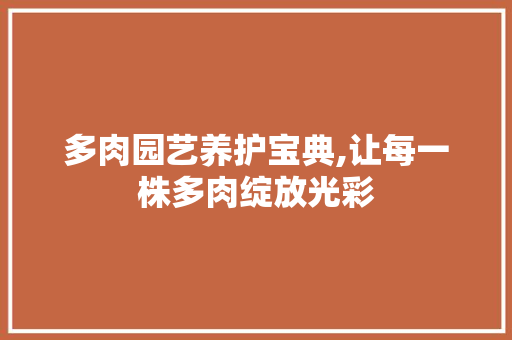 多肉园艺养护宝典,让每一株多肉绽放光彩