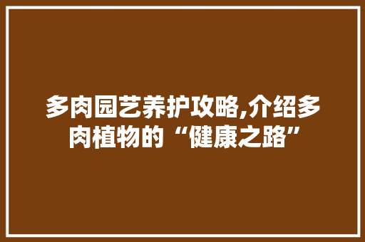 多肉园艺养护攻略,介绍多肉植物的“健康之路”