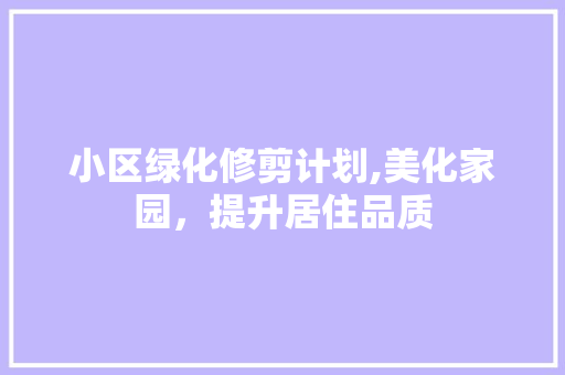 小区绿化修剪计划,美化家园，提升居住品质