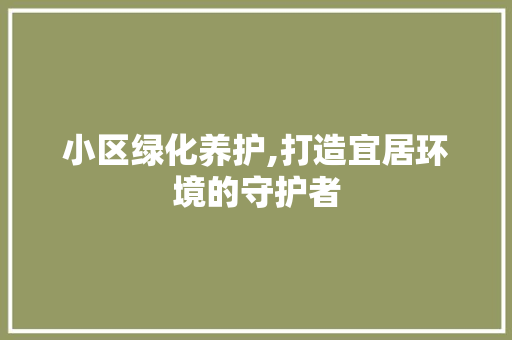 小区绿化养护,打造宜居环境的守护者