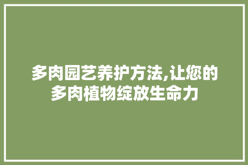 多肉园艺养护方法,让您的多肉植物绽放生命力