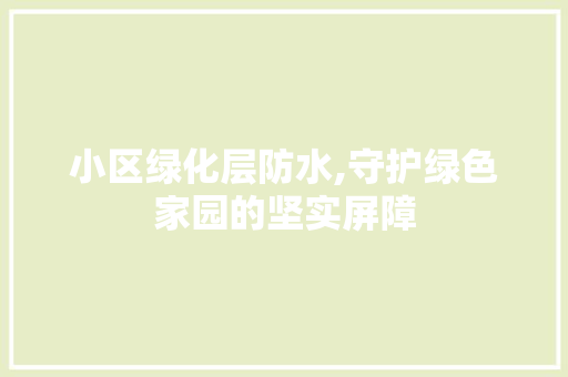 小区绿化层防水,守护绿色家园的坚实屏障