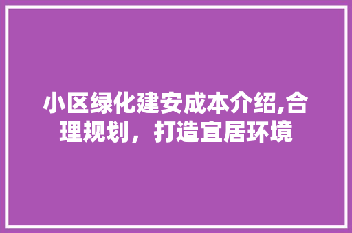 小区绿化建安成本介绍,合理规划，打造宜居环境