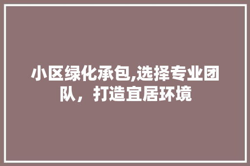 小区绿化承包,选择专业团队，打造宜居环境