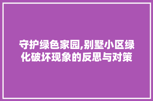 守护绿色家园,别墅小区绿化破坏现象的反思与对策