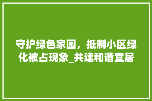 守护绿色家园，抵制小区绿化被占现象_共建和谐宜居环境