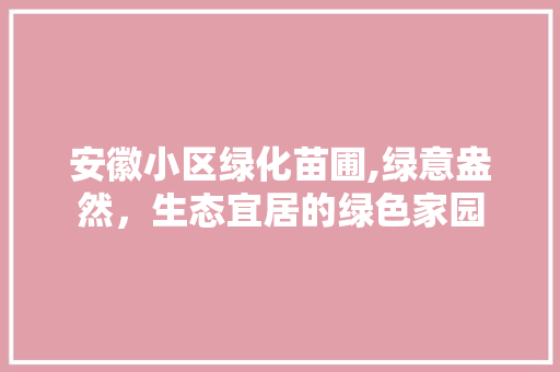 安徽小区绿化苗圃,绿意盎然，生态宜居的绿色家园