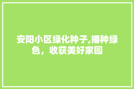 安阳小区绿化种子,播种绿色，收获美好家园