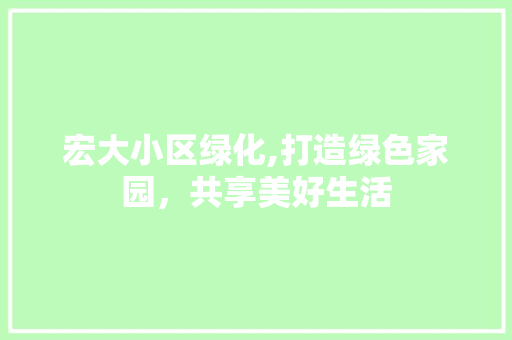 宏大小区绿化,打造绿色家园，共享美好生活