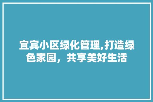 宜宾小区绿化管理,打造绿色家园，共享美好生活