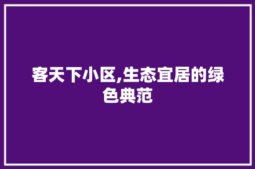 客天下小区,生态宜居的绿色典范